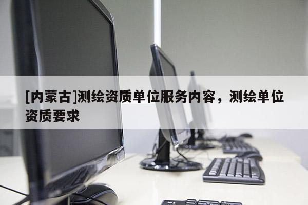 [內(nèi)蒙古]測(cè)繪資質(zhì)單位服務(wù)內(nèi)容，測(cè)繪單位資質(zhì)要求