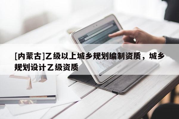 [內(nèi)蒙古]乙級以上城鄉(xiāng)規(guī)劃編制資質(zhì)，城鄉(xiāng)規(guī)劃設(shè)計(jì)乙級資質(zhì)
