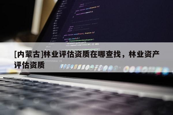 [內(nèi)蒙古]林業(yè)評估資質(zhì)在哪查找，林業(yè)資產(chǎn)評估資質(zhì)