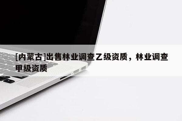[內(nèi)蒙古]出售林業(yè)調(diào)查乙級資質(zhì)，林業(yè)調(diào)查甲級資質(zhì)