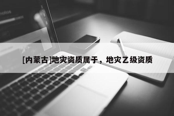 [內(nèi)蒙古]地災資質(zhì)屬于，地災乙級資質(zhì)