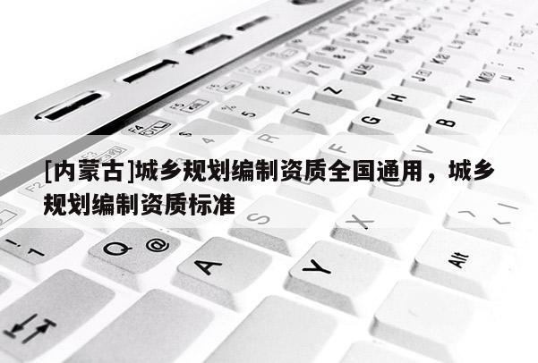[內(nèi)蒙古]城鄉(xiāng)規(guī)劃編制資質(zhì)全國通用，城鄉(xiāng)規(guī)劃編制資質(zhì)標(biāo)準(zhǔn)