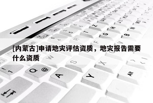 [內(nèi)蒙古]申請(qǐng)地災(zāi)評(píng)估資質(zhì)，地災(zāi)報(bào)告需要什么資質(zhì)