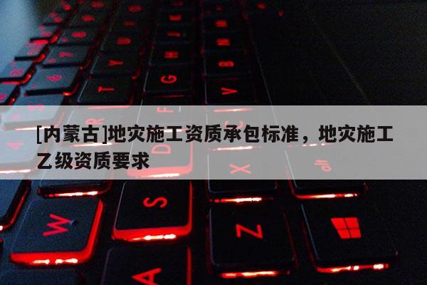 [內(nèi)蒙古]地災(zāi)施工資質(zhì)承包標(biāo)準(zhǔn)，地災(zāi)施工乙級(jí)資質(zhì)要求