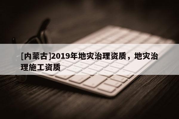 [內(nèi)蒙古]2019年地災(zāi)治理資質(zhì)，地災(zāi)治理施工資質(zhì)