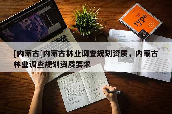 [內(nèi)蒙古]內(nèi)蒙古林業(yè)調(diào)查規(guī)劃資質(zhì)，內(nèi)蒙古林業(yè)調(diào)查規(guī)劃資質(zhì)要求