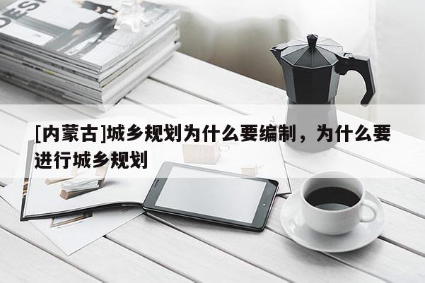 [內(nèi)蒙古]城鄉(xiāng)規(guī)劃為什么要編制，為什么要進(jìn)行城鄉(xiāng)規(guī)劃