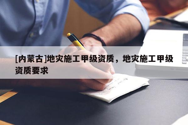 [內(nèi)蒙古]地災(zāi)施工甲級資質(zhì)，地災(zāi)施工甲級資質(zhì)要求