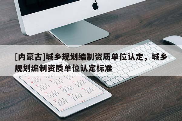 [內(nèi)蒙古]城鄉(xiāng)規(guī)劃編制資質(zhì)單位認定，城鄉(xiāng)規(guī)劃編制資質(zhì)單位認定標準