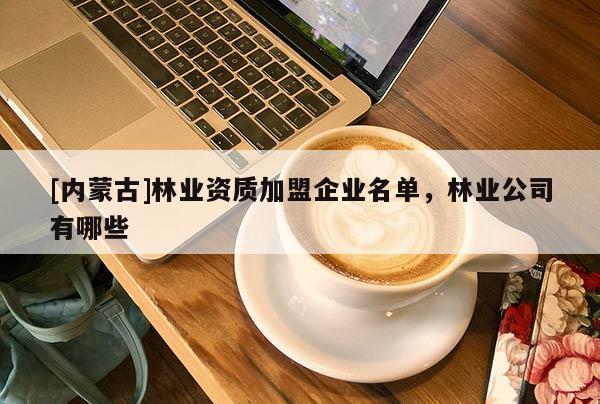[內(nèi)蒙古]林業(yè)資質(zhì)加盟企業(yè)名單，林業(yè)公司有哪些
