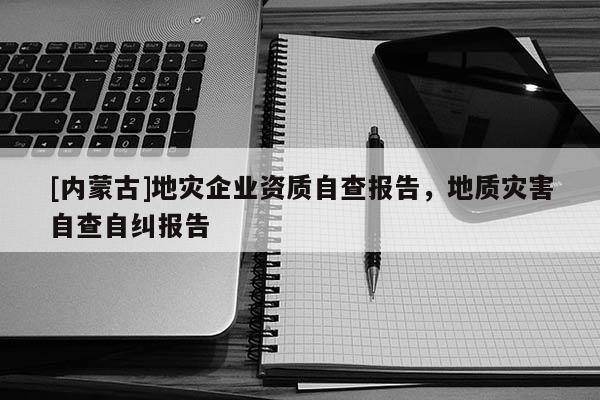[內蒙古]地災企業(yè)資質自查報告，地質災害自查自糾報告