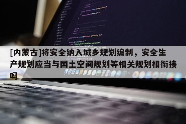 [內(nèi)蒙古]將安全納入城鄉(xiāng)規(guī)劃編制，安全生產(chǎn)規(guī)劃應(yīng)當(dāng)與國(guó)土空間規(guī)劃等相關(guān)規(guī)劃相銜接嗎