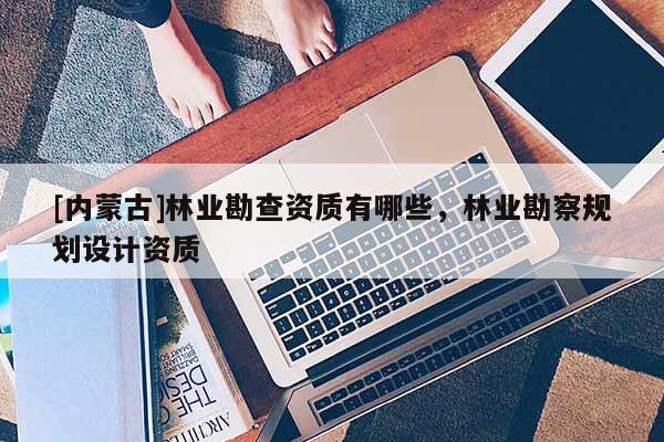 [內(nèi)蒙古]林業(yè)勘查資質(zhì)有哪些，林業(yè)勘察規(guī)劃設(shè)計資質(zhì)