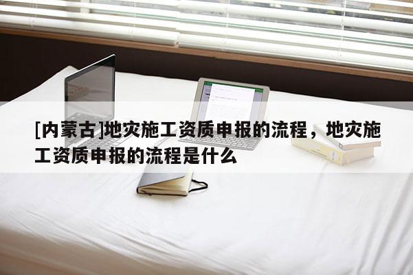 [內(nèi)蒙古]地災施工資質申報的流程，地災施工資質申報的流程是什么