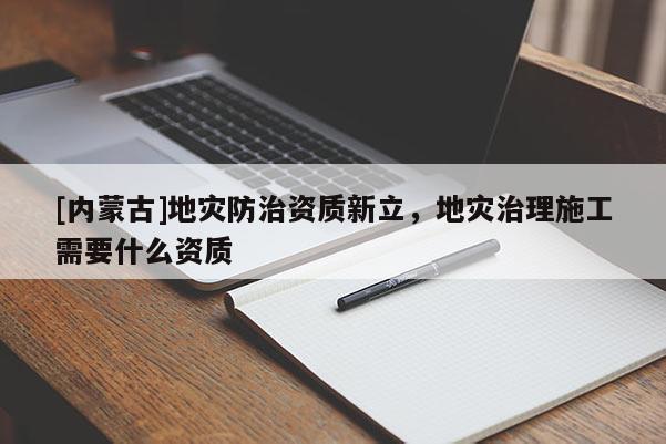 [內(nèi)蒙古]地災防治資質新立，地災治理施工需要什么資質