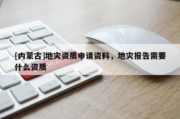 [內蒙古]地災資質申請資料，地災報告需要什么資質