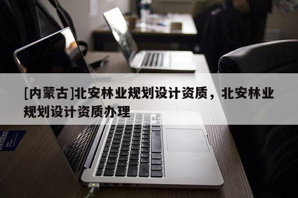 [內(nèi)蒙古]北安林業(yè)規(guī)劃設(shè)計(jì)資質(zhì)，北安林業(yè)規(guī)劃設(shè)計(jì)資質(zhì)辦理