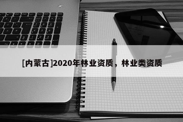 [內蒙古]2020年林業(yè)資質，林業(yè)類資質