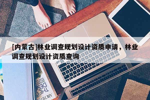 [內(nèi)蒙古]林業(yè)調(diào)查規(guī)劃設(shè)計(jì)資質(zhì)申請，林業(yè)調(diào)查規(guī)劃設(shè)計(jì)資質(zhì)查詢