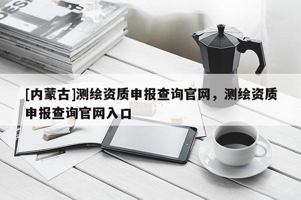 [內(nèi)蒙古]測(cè)繪資質(zhì)申報(bào)查詢(xún)官網(wǎng)，測(cè)繪資質(zhì)申報(bào)查詢(xún)官網(wǎng)入口