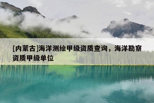 [內(nèi)蒙古]海洋測繪甲級資質(zhì)查詢，海洋勘察資質(zhì)甲級單位