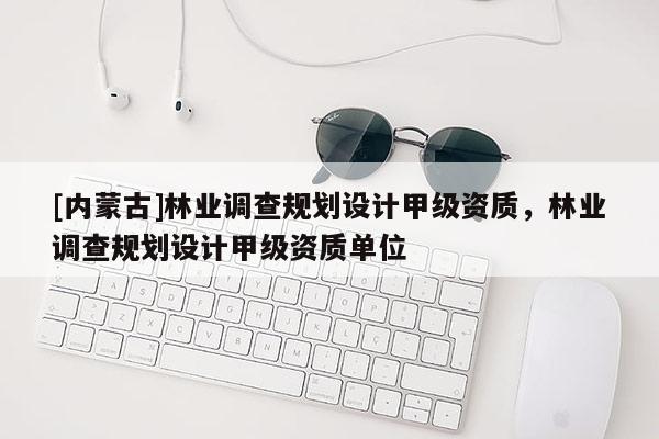 [內(nèi)蒙古]林業(yè)調(diào)查規(guī)劃設(shè)計(jì)甲級(jí)資質(zhì)，林業(yè)調(diào)查規(guī)劃設(shè)計(jì)甲級(jí)資質(zhì)單位