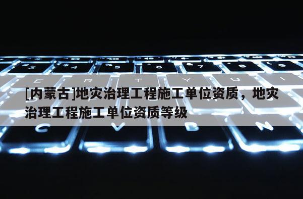 [內蒙古]地災治理工程施工單位資質，地災治理工程施工單位資質等級