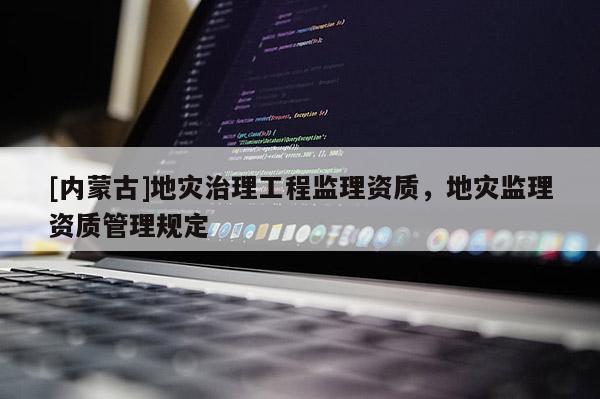 [內(nèi)蒙古]地災(zāi)治理工程監(jiān)理資質(zhì)，地災(zāi)監(jiān)理資質(zhì)管理規(guī)定