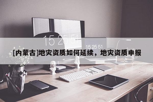 [內蒙古]地災資質如何延續(xù)，地災資質申報