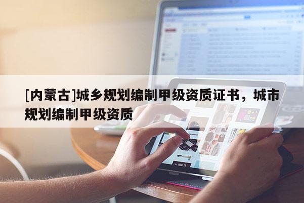 [內(nèi)蒙古]城鄉(xiāng)規(guī)劃編制甲級(jí)資質(zhì)證書，城市規(guī)劃編制甲級(jí)資質(zhì)