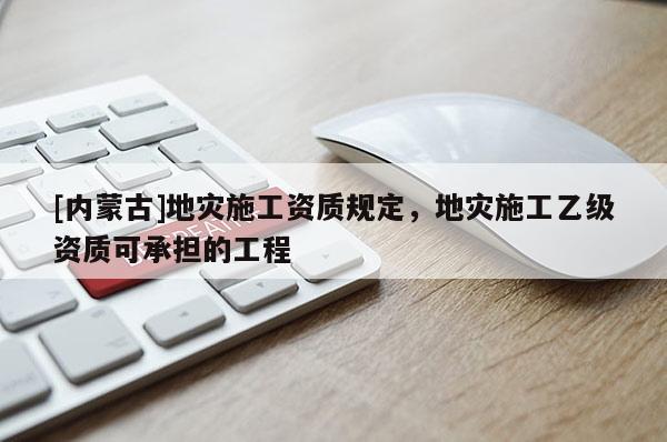 [內(nèi)蒙古]地災(zāi)施工資質(zhì)規(guī)定，地災(zāi)施工乙級資質(zhì)可承擔(dān)的工程