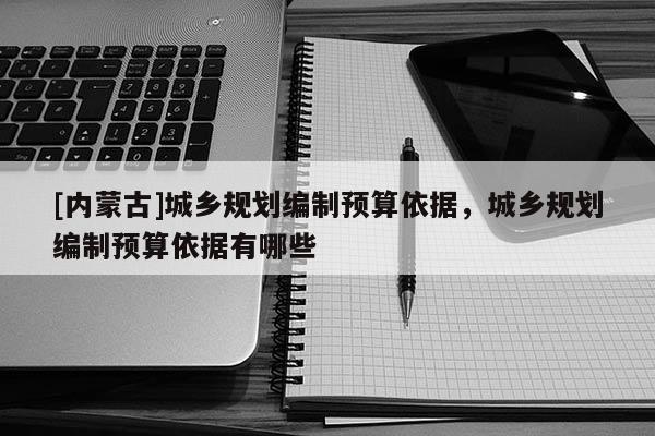 [內(nèi)蒙古]城鄉(xiāng)規(guī)劃編制預(yù)算依據(jù)，城鄉(xiāng)規(guī)劃編制預(yù)算依據(jù)有哪些