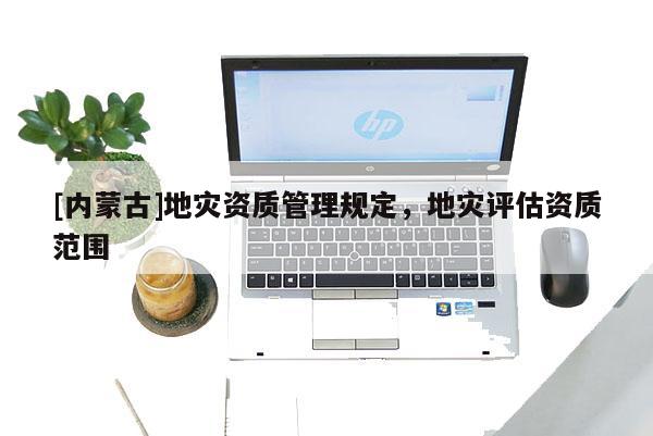 [內(nèi)蒙古]地災(zāi)資質(zhì)管理規(guī)定，地災(zāi)評(píng)估資質(zhì)范圍