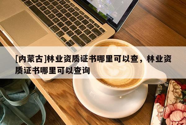 [內(nèi)蒙古]林業(yè)資質(zhì)證書哪里可以查，林業(yè)資質(zhì)證書哪里可以查詢