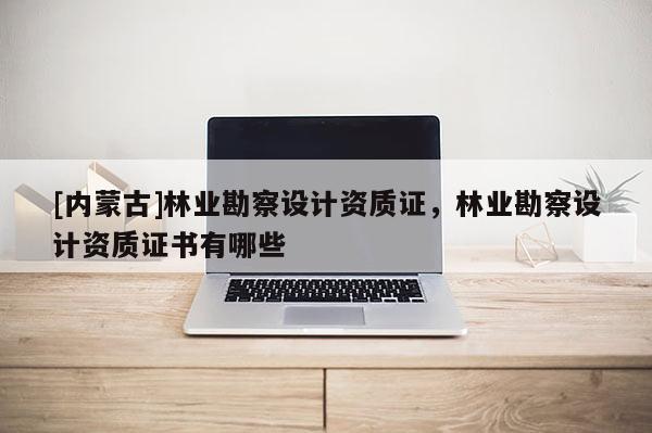 [內(nèi)蒙古]林業(yè)勘察設(shè)計(jì)資質(zhì)證，林業(yè)勘察設(shè)計(jì)資質(zhì)證書有哪些