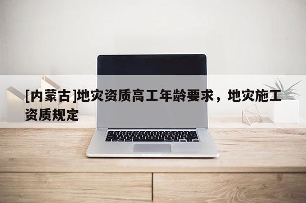 [內蒙古]地災資質高工年齡要求，地災施工資質規(guī)定