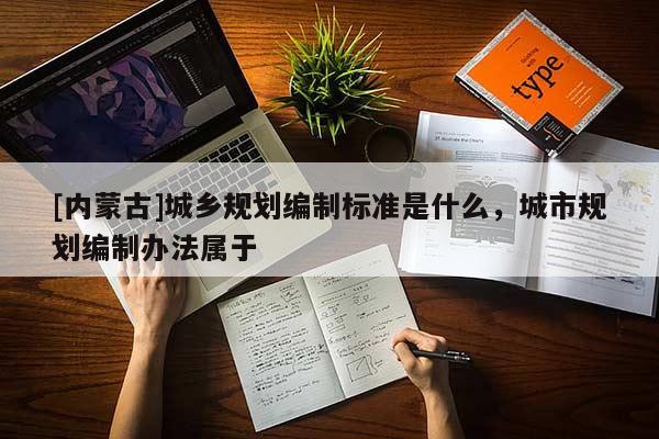 [內(nèi)蒙古]城鄉(xiāng)規(guī)劃編制標準是什么，城市規(guī)劃編制辦法屬于
