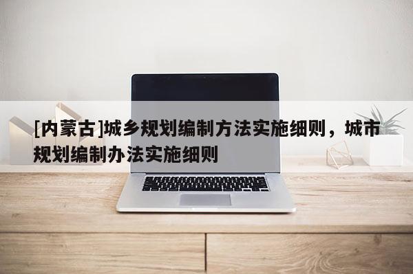 [內(nèi)蒙古]城鄉(xiāng)規(guī)劃編制方法實(shí)施細(xì)則，城市規(guī)劃編制辦法實(shí)施細(xì)則
