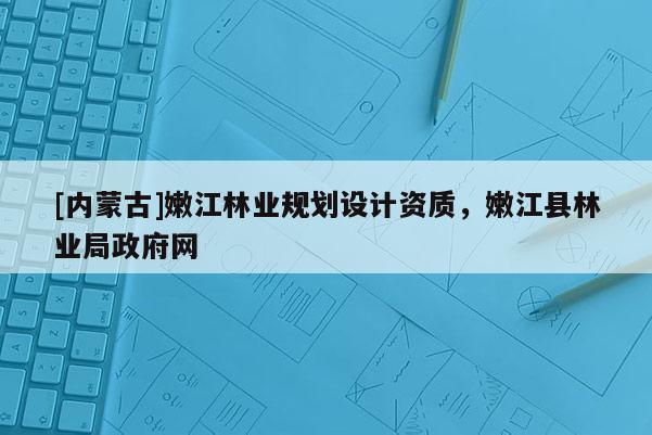[內(nèi)蒙古]嫩江林業(yè)規(guī)劃設(shè)計資質(zhì)，嫩江縣林業(yè)局政府網(wǎng)