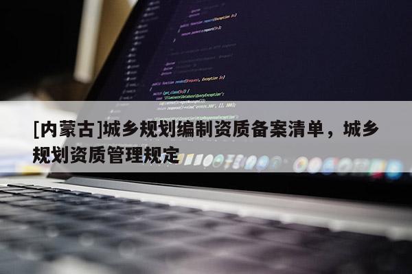 [內(nèi)蒙古]城鄉(xiāng)規(guī)劃編制資質(zhì)備案清單，城鄉(xiāng)規(guī)劃資質(zhì)管理規(guī)定