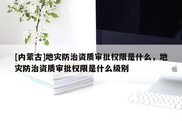 [內(nèi)蒙古]地災(zāi)防治資質(zhì)審批權(quán)限是什么，地災(zāi)防治資質(zhì)審批權(quán)限是什么級別