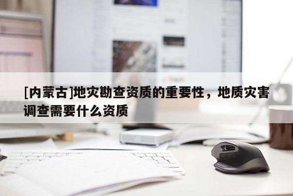 [內(nèi)蒙古]地災(zāi)勘查資質(zhì)的重要性，地質(zhì)災(zāi)害調(diào)查需要什么資質(zhì)