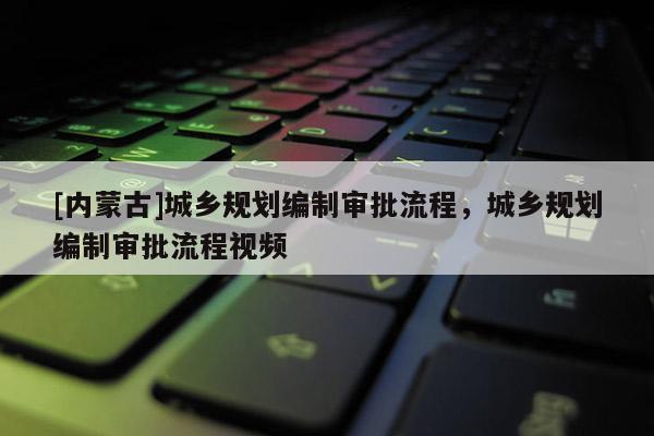 [內(nèi)蒙古]城鄉(xiāng)規(guī)劃編制審批流程，城鄉(xiāng)規(guī)劃編制審批流程視頻