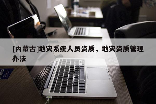 [內(nèi)蒙古]地災(zāi)系統(tǒng)人員資質(zhì)，地災(zāi)資質(zhì)管理辦法