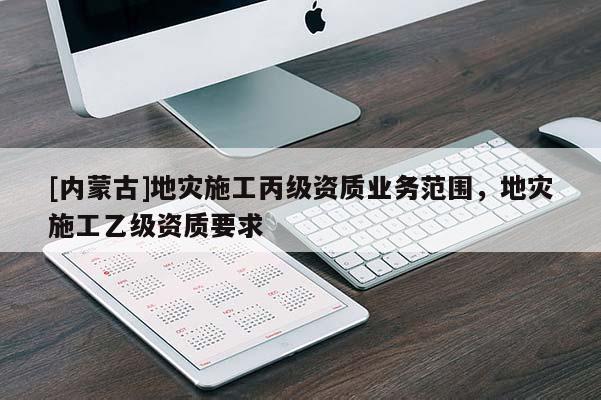 [內(nèi)蒙古]地災(zāi)施工丙級(jí)資質(zhì)業(yè)務(wù)范圍，地災(zāi)施工乙級(jí)資質(zhì)要求