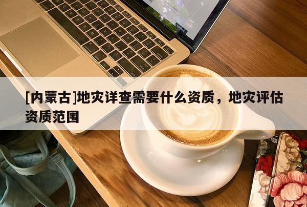 [內(nèi)蒙古]地災(zāi)詳查需要什么資質(zhì)，地災(zāi)評(píng)估資質(zhì)范圍