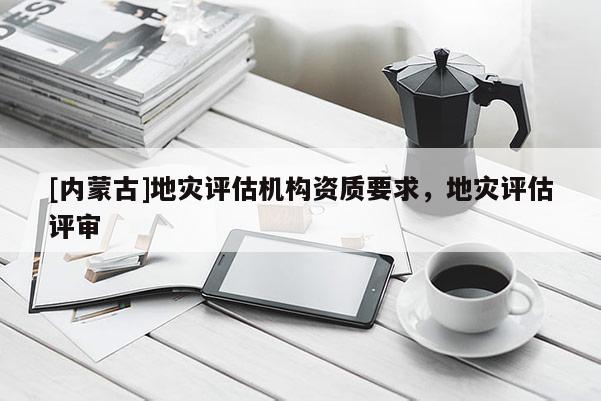 [內(nèi)蒙古]地災(zāi)評估機構(gòu)資質(zhì)要求，地災(zāi)評估評審