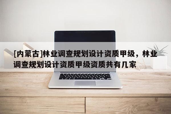 [內(nèi)蒙古]林業(yè)調(diào)查規(guī)劃設(shè)計(jì)資質(zhì)甲級(jí)，林業(yè)調(diào)查規(guī)劃設(shè)計(jì)資質(zhì)甲級(jí)資質(zhì)共有幾家