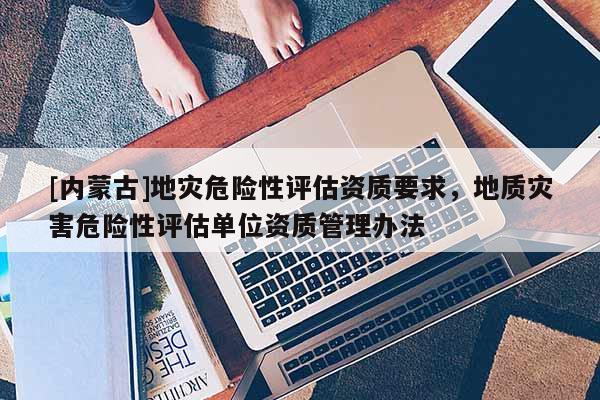 [內蒙古]地災危險性評估資質要求，地質災害危險性評估單位資質管理辦法