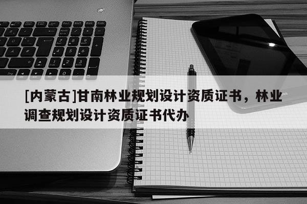 [內(nèi)蒙古]甘南林業(yè)規(guī)劃設(shè)計(jì)資質(zhì)證書，林業(yè)調(diào)查規(guī)劃設(shè)計(jì)資質(zhì)證書代辦